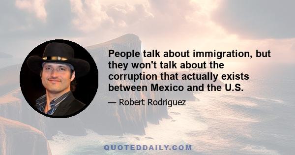 People talk about immigration, but they won't talk about the corruption that actually exists between Mexico and the U.S.