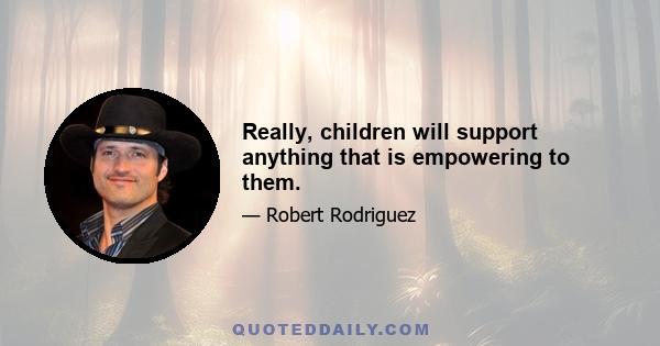 Really, children will support anything that is empowering to them.