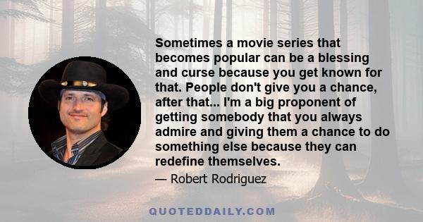 Sometimes a movie series that becomes popular can be a blessing and curse because you get known for that. People don't give you a chance, after that... I'm a big proponent of getting somebody that you always admire and