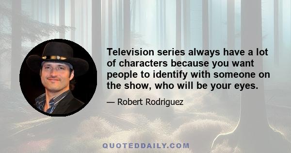 Television series always have a lot of characters because you want people to identify with someone on the show, who will be your eyes.