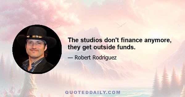 The studios don't finance anymore, they get outside funds.