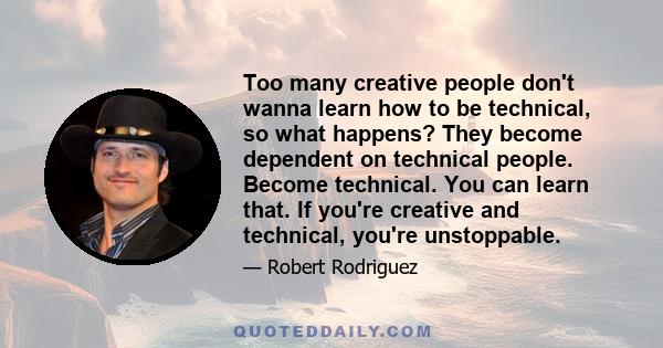 Too many creative people don't wanna learn how to be technical, so what happens? They become dependent on technical people. Become technical. You can learn that. If you're creative and technical, you're unstoppable.