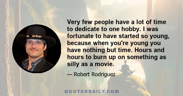 Very few people have a lot of time to dedicate to one hobby. I was fortunate to have started so young, because when you're young you have nothing but time. Hours and hours to burn up on something as silly as a movie.