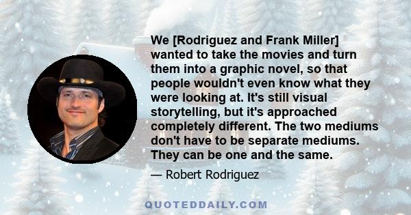 We [Rodriguez and Frank Miller] wanted to take the movies and turn them into a graphic novel, so that people wouldn't even know what they were looking at. It's still visual storytelling, but it's approached completely