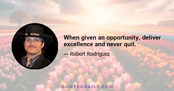 When given an opportunity, deliver excellence and never quit.