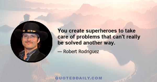 You create superheroes to take care of problems that can't really be solved another way.