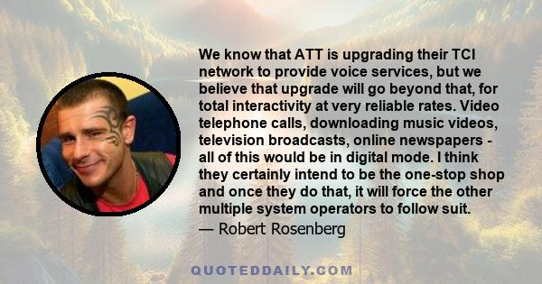 We know that ATT is upgrading their TCI network to provide voice services, but we believe that upgrade will go beyond that, for total interactivity at very reliable rates. Video telephone calls, downloading music