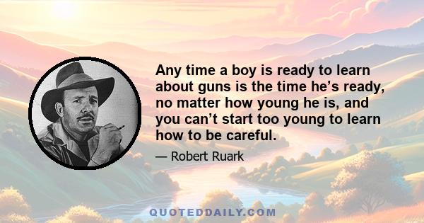 Any time a boy is ready to learn about guns is the time he’s ready, no matter how young he is, and you can’t start too young to learn how to be careful.