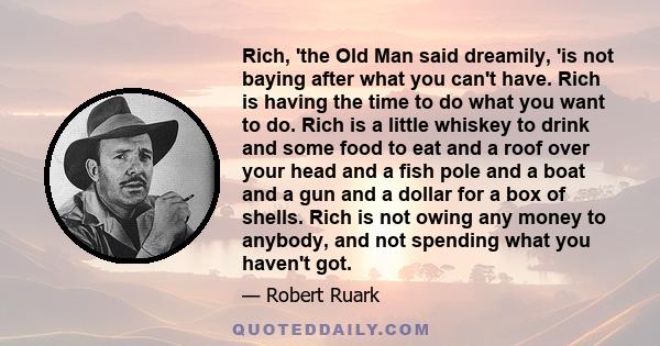 Rich, 'the Old Man said dreamily, 'is not baying after what you can't have. Rich is having the time to do what you want to do. Rich is a little whiskey to drink and some food to eat and a roof over your head and a fish