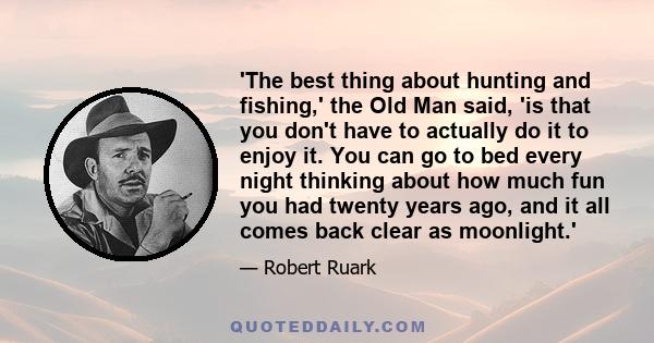 'The best thing about hunting and fishing,' the Old Man said, 'is that you don't have to actually do it to enjoy it. You can go to bed every night thinking about how much fun you had twenty years ago, and it all comes