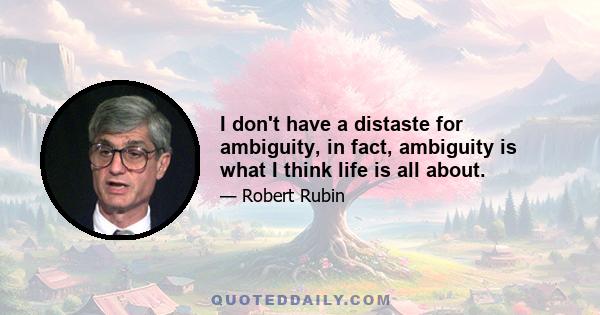 I don't have a distaste for ambiguity, in fact, ambiguity is what I think life is all about.