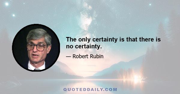 The only certainty is that there is no certainty.