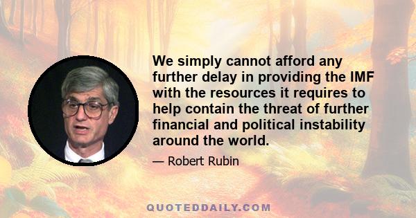 We simply cannot afford any further delay in providing the IMF with the resources it requires to help contain the threat of further financial and political instability around the world.