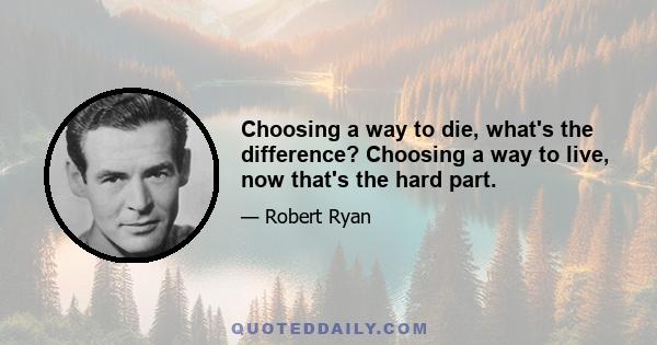 Choosing a way to die, what's the difference? Choosing a way to live, now that's the hard part.