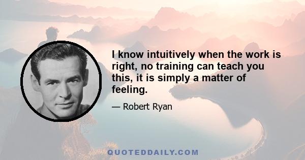 I know intuitively when the work is right, no training can teach you this, it is simply a matter of feeling.