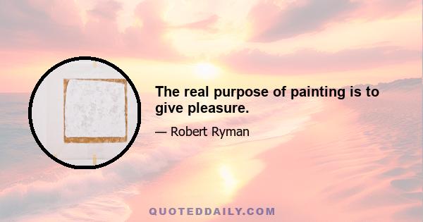 The real purpose of painting is to give pleasure.