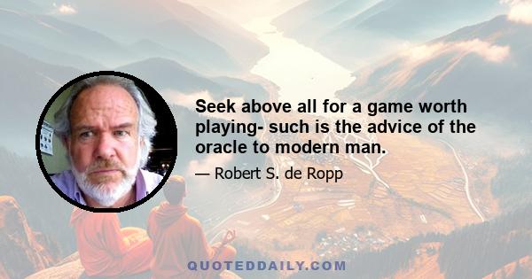 Seek above all for a game worth playing- such is the advice of the oracle to modern man.