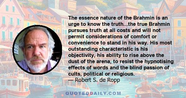 The essence nature of the Brahmin is an urge to know the truth...the true Brahmin pursues truth at all costs and will not permit considerations of comfort or convenience to stand in his way. His most outstanding