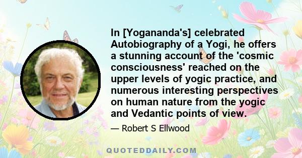 In [Yogananda's] celebrated Autobiography of a Yogi, he offers a stunning account of the 'cosmic consciousness' reached on the upper levels of yogic practice, and numerous interesting perspectives on human nature from