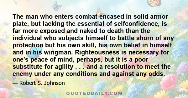 The man who enters combat encased in solid armor plate, but lacking the essential of selfconfidence, is far more exposed and naked to death than the individual who subjects himself to battle shorn of any protection but