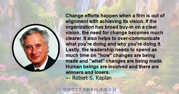 Change efforts happen when a firm is out of alignment with achieving its vision. If the organization has broad buy-in on a clear vision, the need for change becomes much clearer. It also helps to over-communicate what