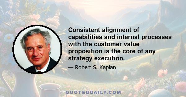 Consistent alignment of capabilities and internal processes with the customer value proposition is the core of any strategy execution.