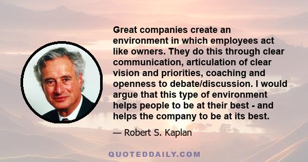 Great companies create an environment in which employees act like owners. They do this through clear communication, articulation of clear vision and priorities, coaching and openness to debate/discussion. I would argue