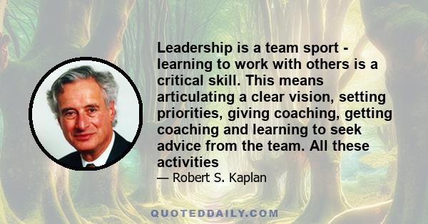 Leadership is a team sport - learning to work with others is a critical skill. This means articulating a clear vision, setting priorities, giving coaching, getting coaching and learning to seek advice from the team. All 