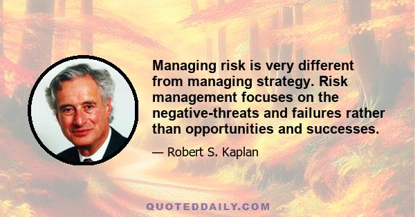 Managing risk is very different from managing strategy. Risk management focuses on the negative-threats and failures rather than opportunities and successes.