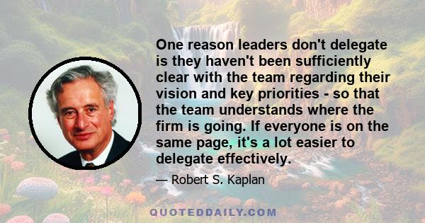 One reason leaders don't delegate is they haven't been sufficiently clear with the team regarding their vision and key priorities - so that the team understands where the firm is going. If everyone is on the same page,