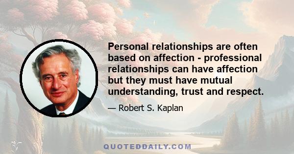 Personal relationships are often based on affection - professional relationships can have affection but they must have mutual understanding, trust and respect.