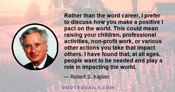 Rather than the word career, I prefer to discuss how you make a positive I pact on the world. This could mean raising your children, professional activities, non-profit work, or various other actions you take that