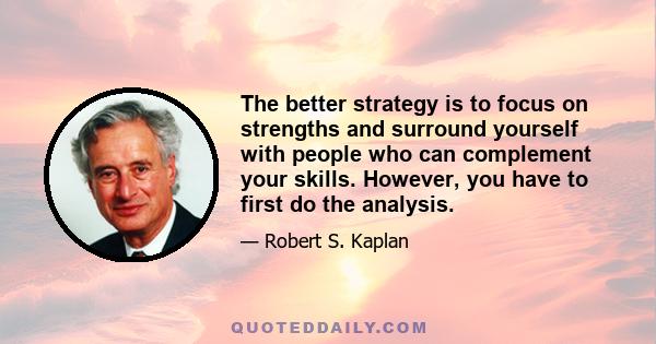 The better strategy is to focus on strengths and surround yourself with people who can complement your skills. However, you have to first do the analysis.