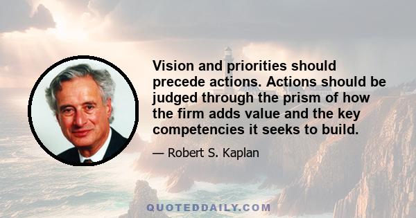 Vision and priorities should precede actions. Actions should be judged through the prism of how the firm adds value and the key competencies it seeks to build.