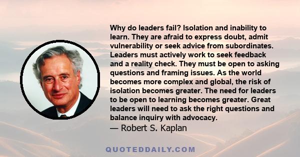 Why do leaders fail? Isolation and inability to learn. They are afraid to express doubt, admit vulnerability or seek advice from subordinates. Leaders must actively work to seek feedback and a reality check. They must