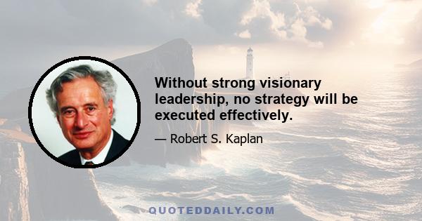 Without strong visionary leadership, no strategy will be executed effectively.