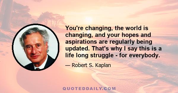 You're changing, the world is changing, and your hopes and aspirations are regularly being updated. That's why I say this is a life long struggle - for everybody.