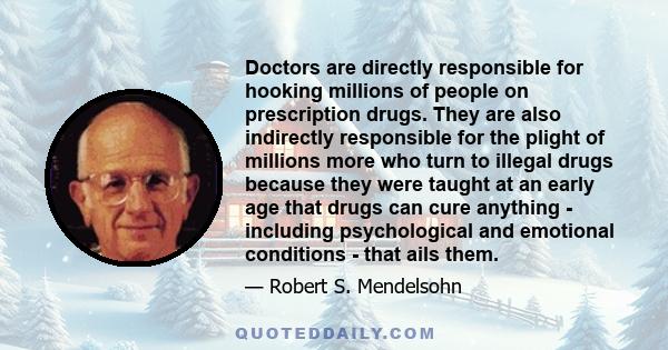 Doctors are directly responsible for hooking millions of people on prescription drugs. They are also indirectly responsible for the plight of millions more who turn to illegal drugs because they were taught at an early