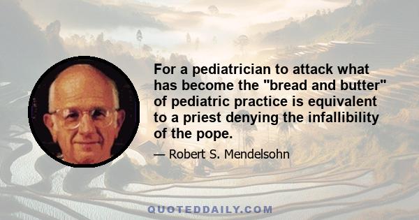 For a pediatrician to attack what has become the bread and butter of pediatric practice is equivalent to a priest denying the infallibility of the pope.