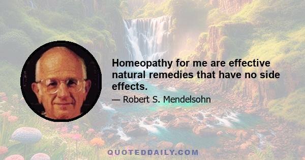 Homeopathy for me are effective natural remedies that have no side effects.