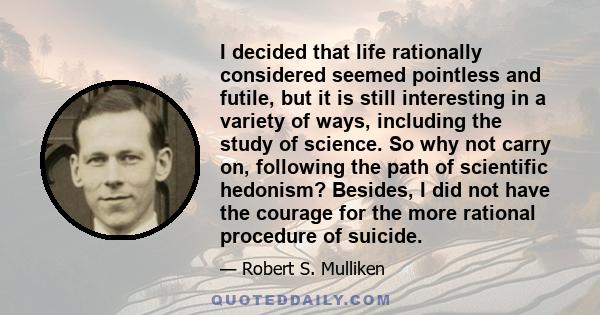 I decided that life rationally considered seemed pointless and futile, but it is still interesting in a variety of ways, including the study of science. So why not carry on, following the path of scientific hedonism?