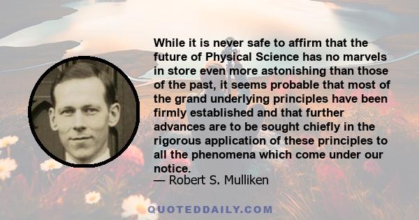 While it is never safe to affirm that the future of Physical Science has no marvels in store even more astonishing than those of the past, it seems probable that most of the grand underlying principles have been firmly