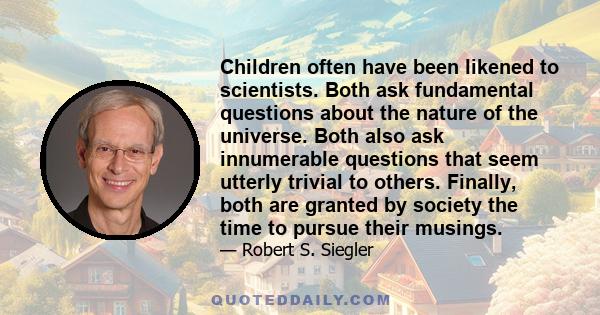 Children often have been likened to scientists. Both ask fundamental questions about the nature of the universe. Both also ask innumerable questions that seem utterly trivial to others. Finally, both are granted by