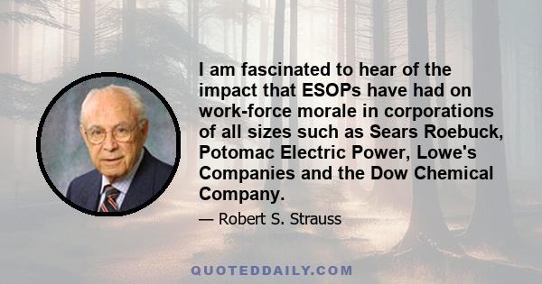 I am fascinated to hear of the impact that ESOPs have had on work-force morale in corporations of all sizes such as Sears Roebuck, Potomac Electric Power, Lowe's Companies and the Dow Chemical Company.