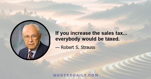 If you increase the sales tax... everybody would be taxed.