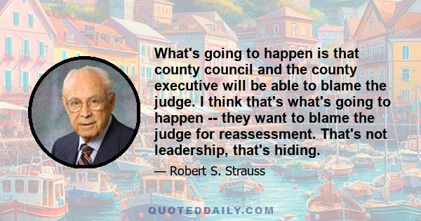 What's going to happen is that county council and the county executive will be able to blame the judge. I think that's what's going to happen -- they want to blame the judge for reassessment. That's not leadership,