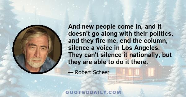 And new people come in, and it doesn't go along with their politics, and they fire me, end the column, silence a voice in Los Angeles. They can't silence it nationally, but they are able to do it there.