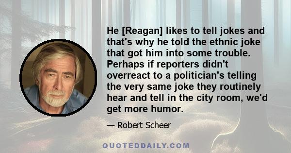 He [Reagan] likes to tell jokes and that's why he told the ethnic joke that got him into some trouble. Perhaps if reporters didn't overreact to a politician's telling the very same joke they routinely hear and tell in