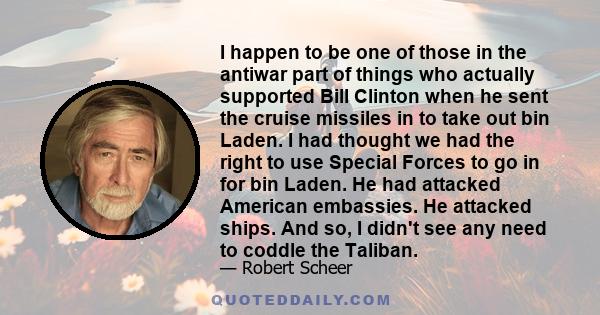 I happen to be one of those in the antiwar part of things who actually supported Bill Clinton when he sent the cruise missiles in to take out bin Laden. I had thought we had the right to use Special Forces to go in for