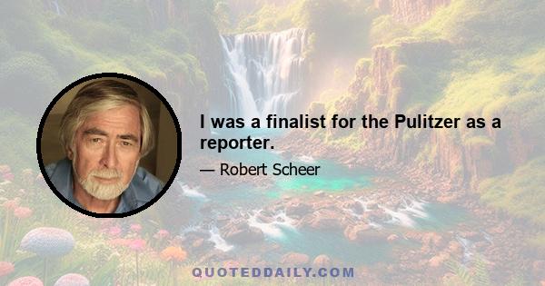 I was a finalist for the Pulitzer as a reporter.